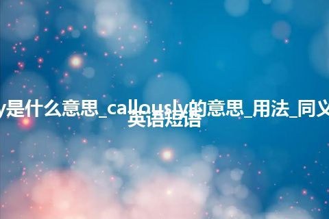 callously是什么意思_callously的意思_用法_同义词_例句_英语短语