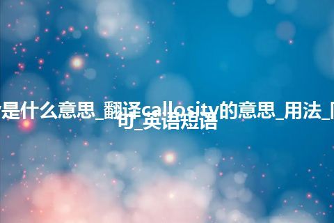 callosity是什么意思_翻译callosity的意思_用法_同义词_例句_英语短语