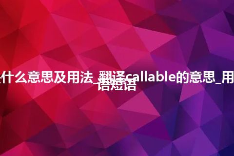 callable是什么意思及用法_翻译callable的意思_用法_例句_英语短语