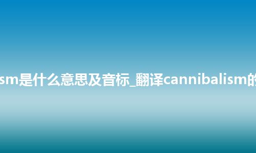 cannibalism是什么意思及音标_翻译cannibalism的意思_用法