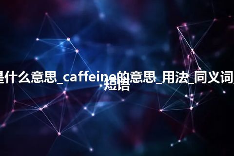 caffeine是什么意思_caffeine的意思_用法_同义词_例句_英语短语