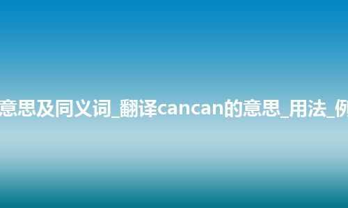 cancan什么意思及同义词_翻译cancan的意思_用法_例句_英语短语