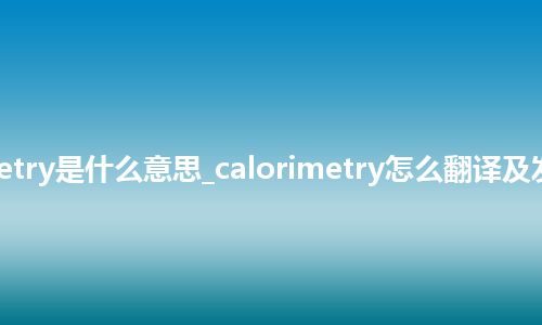 calorimetry是什么意思_calorimetry怎么翻译及发音_用法