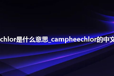 campheechlor是什么意思_campheechlor的中文释义_用法