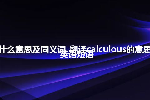 calculous什么意思及同义词_翻译calculous的意思_用法_例句_英语短语