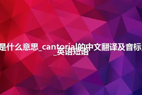 cantorial是什么意思_cantorial的中文翻译及音标_用法_例句_英语短语