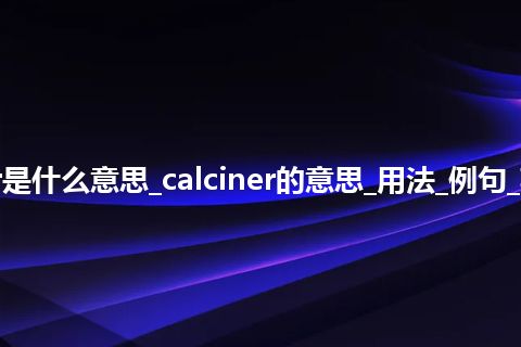 calciner是什么意思_calciner的意思_用法_例句_英语短语