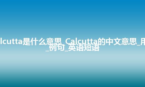 Calcutta是什么意思_Calcutta的中文意思_用法_例句_英语短语