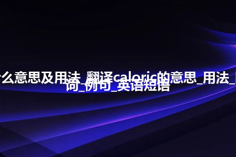 caloric是什么意思及用法_翻译caloric的意思_用法_同义词_反义词_例句_英语短语