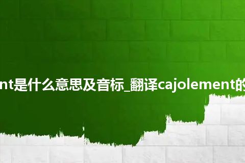 cajolement是什么意思及音标_翻译cajolement的意思_用法