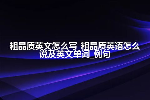 粗晶质英文怎么写_粗晶质英语怎么说及英文单词_例句