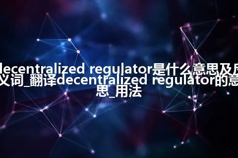 decentralized regulator是什么意思及反义词_翻译decentralized regulator的意思_用法