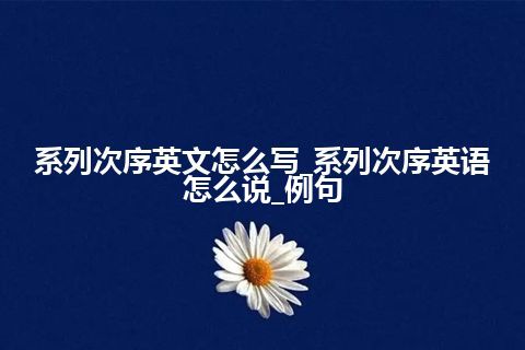 系列次序英文怎么写_系列次序英语怎么说_例句