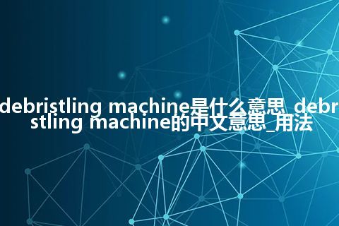 debristling machine是什么意思_debristling machine的中文意思_用法