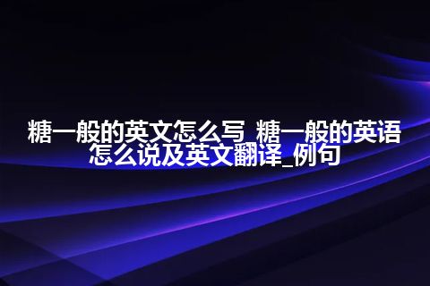 糖一般的英文怎么写_糖一般的英语怎么说及英文翻译_例句