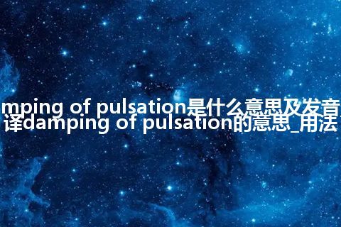 damping of pulsation是什么意思及发音_翻译damping of pulsation的意思_用法