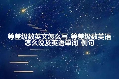 等差级数英文怎么写_等差级数英语怎么说及英语单词_例句