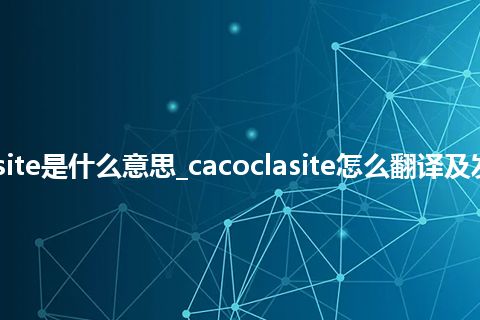 cacoclasite是什么意思_cacoclasite怎么翻译及发音_用法