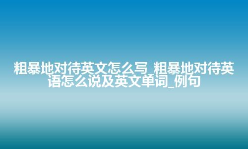 粗暴地对待英文怎么写_粗暴地对待英语怎么说及英文单词_例句