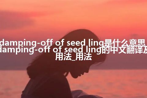 damping-off of seed ling是什么意思_damping-off of seed ling的中文翻译及用法_用法