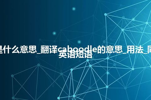 caboodle是什么意思_翻译caboodle的意思_用法_同义词_例句_英语短语