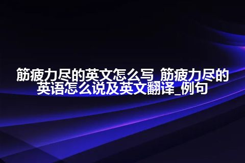 筋疲力尽的英文怎么写_筋疲力尽的英语怎么说及英文翻译_例句