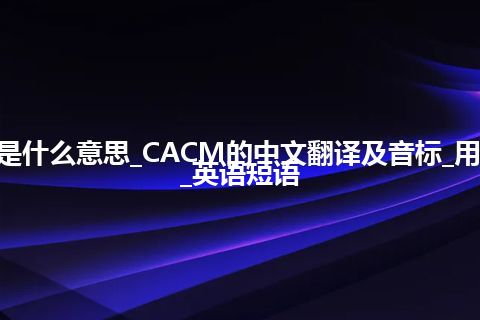 CACM是什么意思_CACM的中文翻译及音标_用法_例句_英语短语