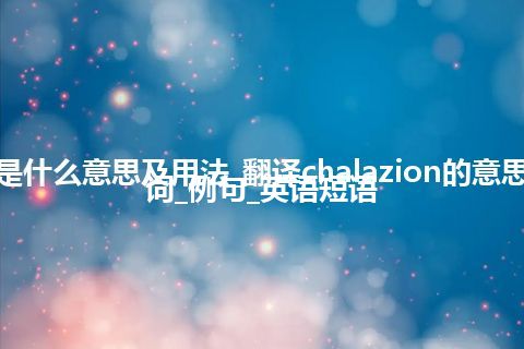 chalazion是什么意思及用法_翻译chalazion的意思_用法_同义词_例句_英语短语