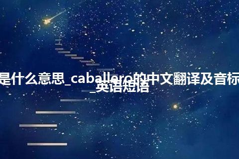 caballero是什么意思_caballero的中文翻译及音标_用法_例句_英语短语