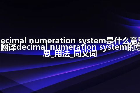 decimal numeration system是什么意思_翻译decimal numeration system的意思_用法_同义词