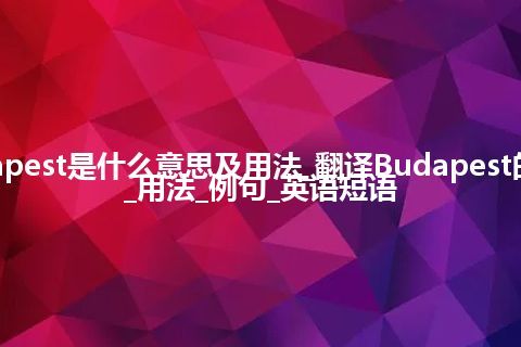 Budapest是什么意思及用法_翻译Budapest的意思_用法_例句_英语短语