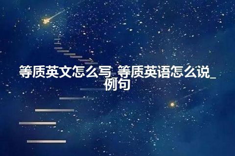 等质英文怎么写_等质英语怎么说_例句