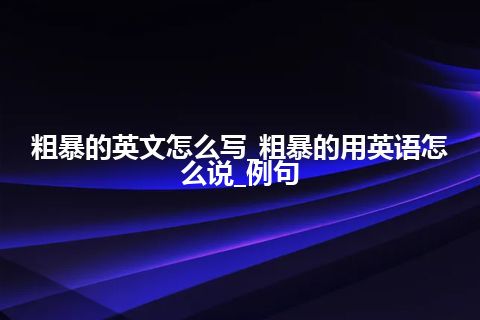 粗暴的英文怎么写_粗暴的用英语怎么说_例句