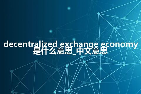 decentralized exchange economy是什么意思_中文意思