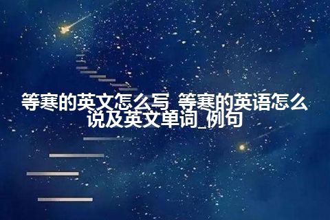 等寒的英文怎么写_等寒的英语怎么说及英文单词_例句