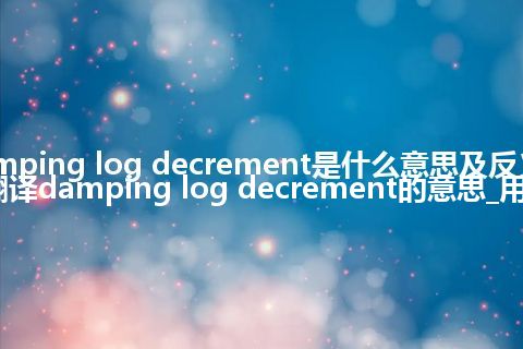 damping log decrement是什么意思及反义词_翻译damping log decrement的意思_用法