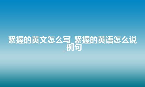 紧握的英文怎么写_紧握的英语怎么说_例句