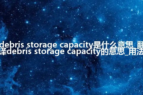 debris storage capacity是什么意思_翻译debris storage capacity的意思_用法