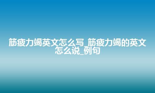 筋疲力竭英文怎么写_筋疲力竭的英文怎么说_例句