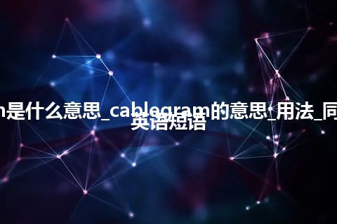 cablegram是什么意思_cablegram的意思_用法_同义词_例句_英语短语