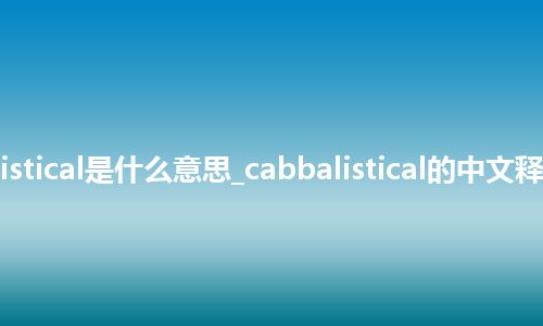 cabbalistical是什么意思_cabbalistical的中文释义_用法