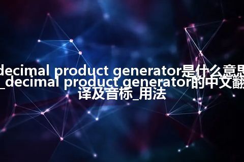 decimal product generator是什么意思_decimal product generator的中文翻译及音标_用法