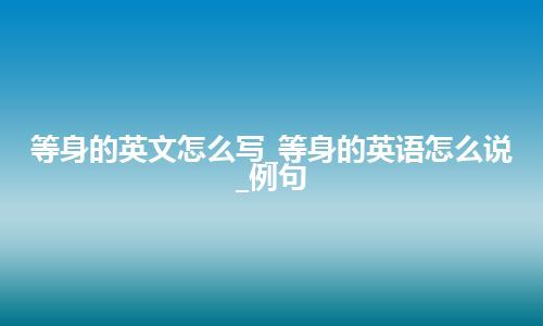 等身的英文怎么写_等身的英语怎么说_例句