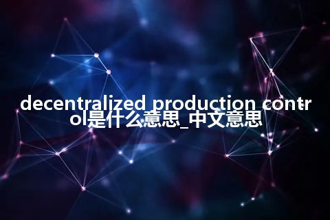 decentralized production control是什么意思_中文意思