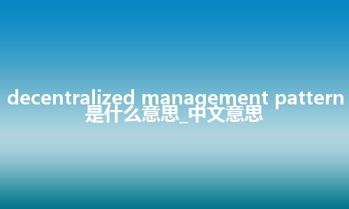 decentralized management pattern是什么意思_中文意思