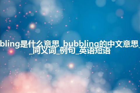 bubbling是什么意思_bubbling的中文意思_用法_同义词_例句_英语短语