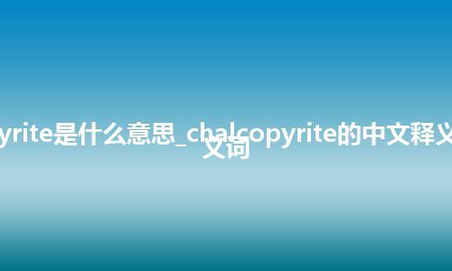 chalcopyrite是什么意思_chalcopyrite的中文释义_用法_同义词