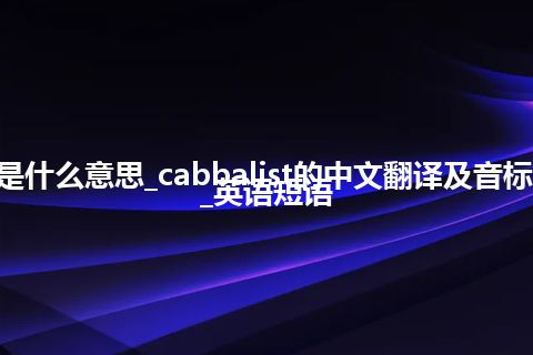 cabbalist是什么意思_cabbalist的中文翻译及音标_用法_例句_英语短语