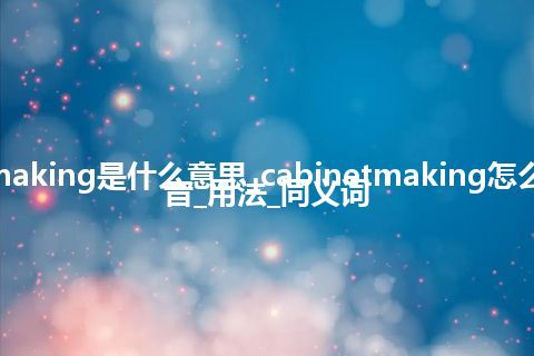 cabinetmaking是什么意思_cabinetmaking怎么翻译及发音_用法_同义词