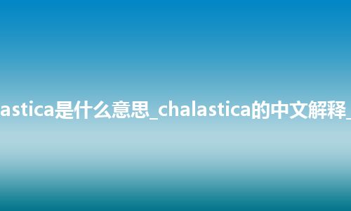 chalastica是什么意思_chalastica的中文解释_用法